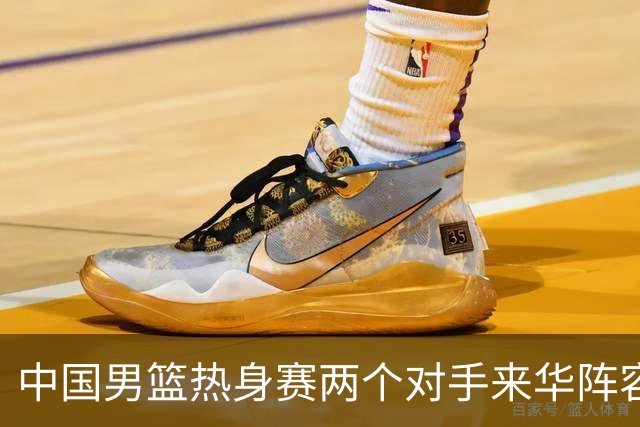 中国男篮热身赛两个对手来华阵容公布！不是最强阵容却有超星在内
