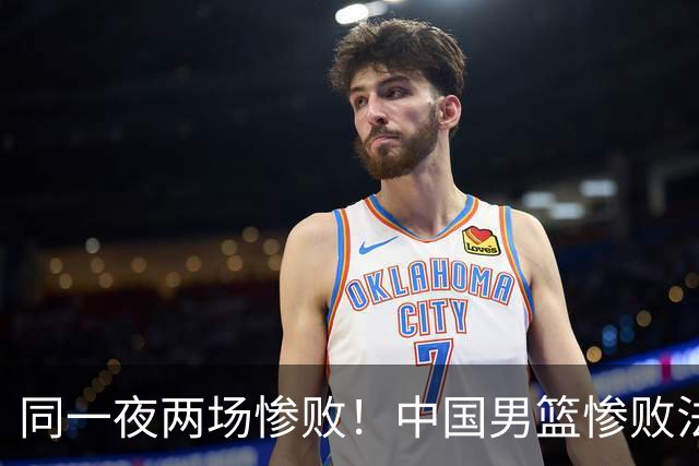 同一夜两场惨败！中国男篮惨败法国，日本再遭重创，暴露青训差距