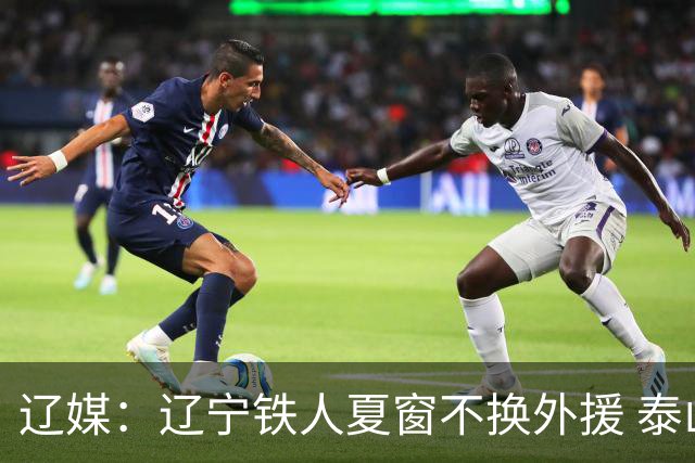 辽媒：辽宁铁人夏窗不换外援 泰山队内援战斗力在中超首屈一指