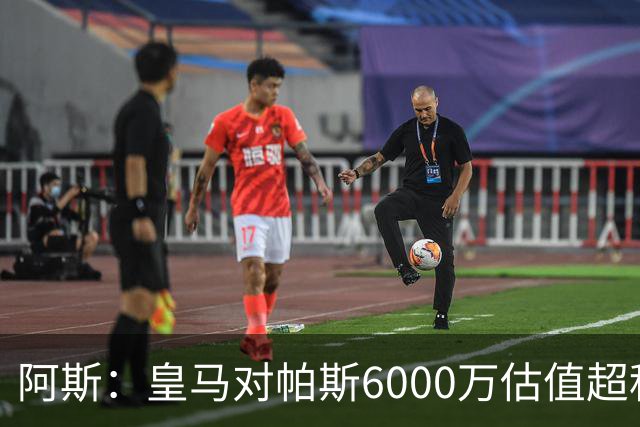 阿斯：皇马对帕斯6000万估值超科莫投资能力，回购条款月底到期